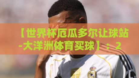 【世界杯厄瓜多尔让球站-大洋洲体育买球】:2026年最新趋势与实战策略 【世界杯厄瓜多尔让球站-大洋洲体育买球】:2026年最新趋势与实战策略