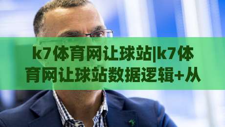 k7体育网让球站|k7体育网让球站数据逻辑+从盘口语言到场景化预判的进阶思路【k7体育网让球站】-最全手机信誉压球站单双盘独赢波胆盘大球分析走地