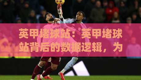 英甲堵球站:英甲堵球站背后的数据逻辑,为什么老手更看重(英甲堵球站)的赛前预判?-今日最新外围娱乐网在线原声解说降盘APP网址球盘 英甲堵球站:英甲堵球站背后的数据逻辑,为什么老手更看重(英甲堵球站)的赛前预判?-今日最新外围娱乐网在线原声解说降盘APP网址球盘
