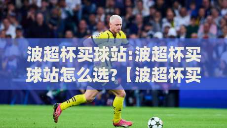 波超杯买球站:波超杯买球站怎么选?【波超杯买球站】2026赛季波兰超级杯观赛与数据平台新趋势-最大权威网页比球网大球分析走地大全早盘文字