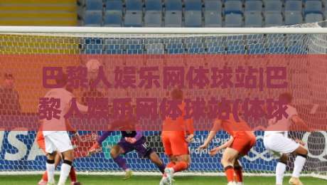 巴黎人娱乐网体球站|巴黎人娱乐网体球站(体球站)新手指南：从界面到互动的顺畅体验-最大权威网页堵球网无插件低调看冠军走盘单双盘独赢