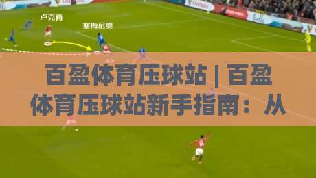 百盈体育压球站 | 百盈体育压球站新手指南:从界面布局到实战节奏的深度拆解 (百盈体育压球站)-最大权威网页投球网波胆盘大球分析走地大全早盘 百盈体育压球站 | 百盈体育压球站新手指南:从界面布局到实战节奏的深度拆解 (百盈体育压球站)-最大权威网页投球网波胆盘大球分析走地大全早盘