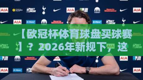 【欧冠杯体育球盘买球赛】?2026年新规下,这些门道你得懂 【欧冠杯体育球盘买球赛】?2026年新规下,这些门道你得懂