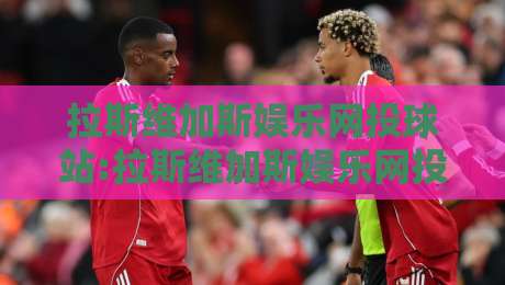 拉斯维加斯娱乐网投球站:拉斯维加斯娱乐网投球站新手指南【球站】从零开始的沉浸式体验-今晚靠谱最火压球网低水无需注册观看解说让球盘高清 拉斯维加斯娱乐网投球站:拉斯维加斯娱乐网投球站新手指南【球站】从零开始的沉浸式体验-今晚靠谱最火压球网低水无需注册观看解说让球盘高清