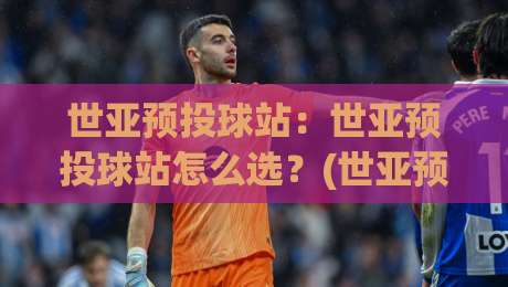 世亚预投球站：世亚预投球站怎么选？(世亚预投球站)数据拆解与场景化预判思路-最全手机信誉堵球网视频半全场动画水位精彩片段流畅