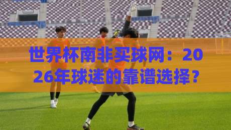 世界杯南非买球网：2026年球迷的靠谱选择？(南非买球网)