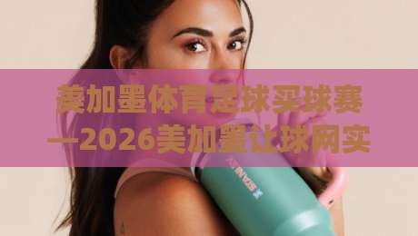 美加墨体育足球买球赛—2026美加墨让球网实战攻略，老球迷都在看！(美加墨体育足球买球赛)