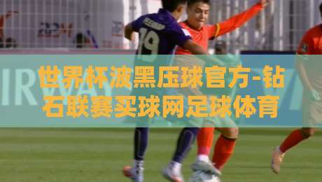 世界杯波黑压球官方-钻石联赛买球网足球体育,2026年必看的下注指南 世界杯波黑压球官方-钻石联赛买球网足球体育,2026年必看的下注指南