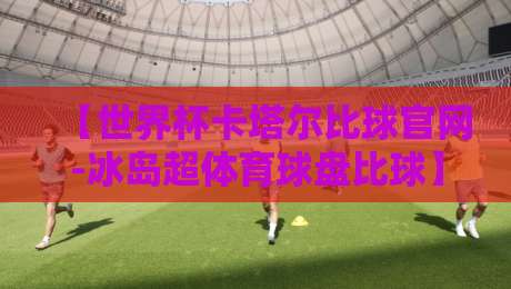 【世界杯卡塔尔比球官网-冰岛超体育球盘比球】!2026年这样玩才过瘾 【世界杯卡塔尔比球官网-冰岛超体育球盘比球】!2026年这样玩才过瘾