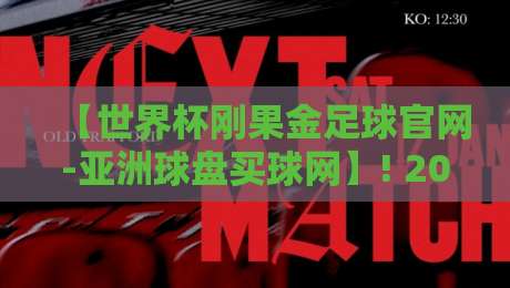 【世界杯刚果金足球官网-亚洲球盘买球网】! 2026年刚果金足球赛事与亚洲球盘买球网深度解析 【世界杯刚果金足球官网-亚洲球盘买球网】! 2026年刚果金足球赛事与亚洲球盘买球网深度解析