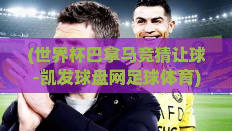 (世界杯巴拿马竞猜让球-凯发球盘网足球体育):2026年竞猜新看点与盘口解析 (世界杯巴拿马竞猜让球-凯发球盘网足球体育):2026年竞猜新看点与盘口解析