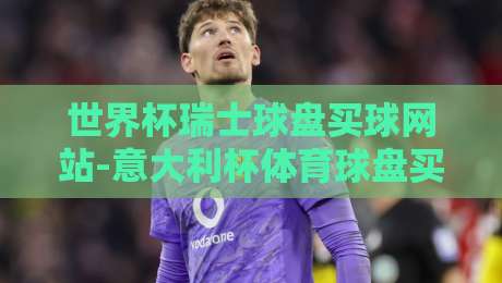 世界杯瑞士球盘买球网站-意大利杯体育球盘买球:2026年球迷必知的三大风险与避坑指南 世界杯瑞士球盘买球网站-意大利杯体育球盘买球:2026年球迷必知的三大风险与避坑指南