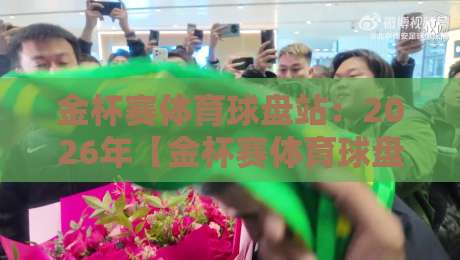 金杯赛体育球盘站:2026年【金杯赛体育球盘站】最新赛事指南与投注技巧 金杯赛体育球盘站:2026年【金杯赛体育球盘站】最新赛事指南与投注技巧