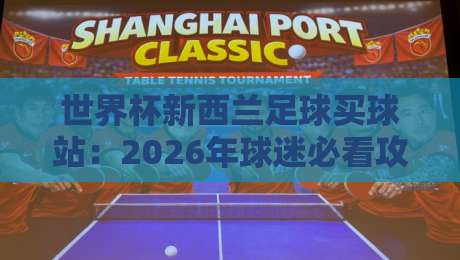 世界杯新西兰足球买球站:2026年球迷必看攻略(世界杯新西兰足球买球站)与避坑指南 世界杯新西兰足球买球站:2026年球迷必看攻略(世界杯新西兰足球买球站)与避坑指南