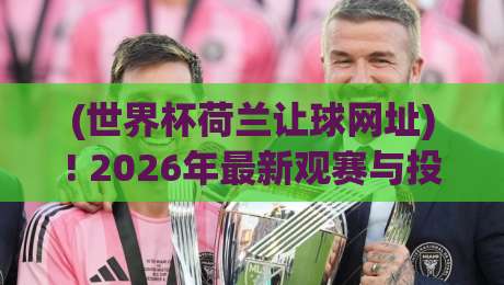 (世界杯荷兰让球网址)! 2026年最新观赛与投注指南