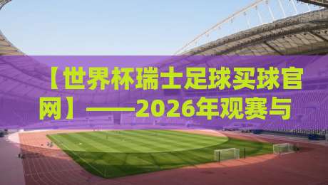 【世界杯瑞士足球买球官网】——2026年观赛与投注指南 【世界杯瑞士足球买球官网】——2026年观赛与投注指南
