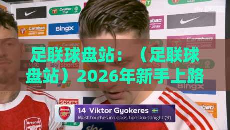 足联球盘站:(足联球盘站)2026年新手上路实操指南,这些坑你千万别踩 足联球盘站:(足联球盘站)2026年新手上路实操指南,这些坑你千万别踩