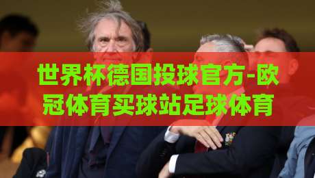 世界杯德国投球官方-欧冠体育买球站足球体育,2026年球迷必看指南!(世界杯德国投球官方) 世界杯德国投球官方-欧冠体育买球站足球体育,2026年球迷必看指南!(世界杯德国投球官方)