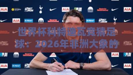 世界杯科特迪瓦竞猜足球:2026年非洲大象的夺冠赔率与实用投注指南 世界杯科特迪瓦竞猜足球:2026年非洲大象的夺冠赔率与实用投注指南