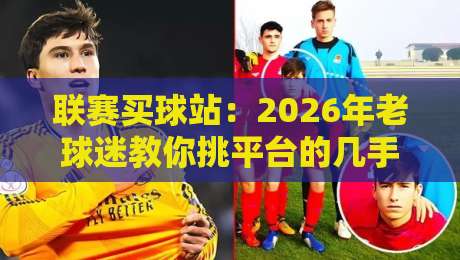 联赛买球站:2026年老球迷教你挑平台的几手绝活 联赛买球站:2026年老球迷教你挑平台的几手绝活