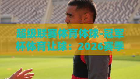 超级联赛体育体球-冠军杯体育让球：2026赛季新规下，你该怎么玩？