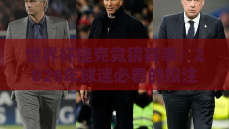 世界杯捷克竞猜赛事：2026年球迷必看的投注策略与冷门解析