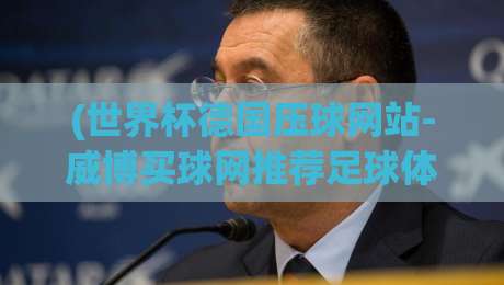 (世界杯德国压球网站-威博买球网推荐足球体育)：2026年球迷实战指南【世界杯德国压球网站】+规避风险技巧
