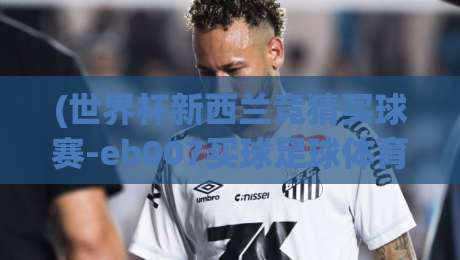(世界杯新西兰竞猜买球赛-eb007买球足球体育):2026年球迷必知的投注指南与风险提示 (世界杯新西兰竞猜买球赛-eb007买球足球体育):2026年球迷必知的投注指南与风险提示
