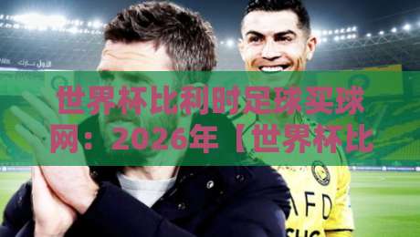 世界杯比利时足球买球网：2026年【世界杯比利时足球买球网】比利时红魔夺冠赔率与平台评测