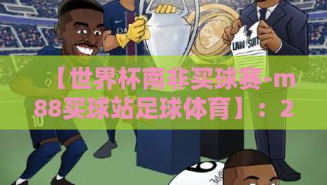 【世界杯南非买球赛-m88买球站足球体育】:2026年观赛与投注避坑指南 【世界杯南非买球赛-m88买球站足球体育】:2026年观赛与投注避坑指南