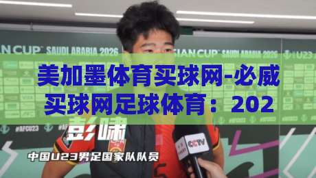 美加墨体育买球网-必威买球网足球体育:2026世界杯热潮下的购彩指南(必威买球网) 美加墨体育买球网-必威买球网足球体育:2026世界杯热潮下的购彩指南(必威买球网)