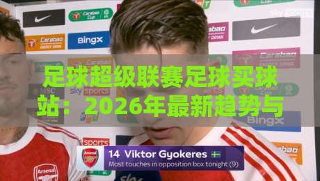 足球超级联赛足球买球站:2026年最新趋势与实用避坑指南 足球超级联赛足球买球站:2026年最新趋势与实用避坑指南