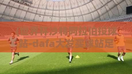 (世界杯沙特阿拉伯投球站-dafa大发买球站足球体育)，2026年沙特队世界杯征程与投注策略深度解析