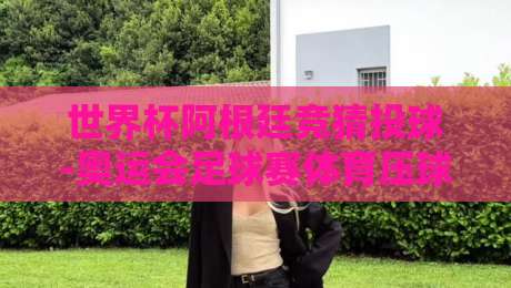 世界杯阿根廷竞猜投球-奥运会足球赛体育压球网:2026年足球迷必看的新玩法与避坑指南 世界杯阿根廷竞猜投球-奥运会足球赛体育压球网:2026年足球迷必看的新玩法与避坑指南