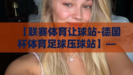 【联赛体育让球站-德国杯体育足球压球站】——2026赛季，德国杯压球攻略全解析
