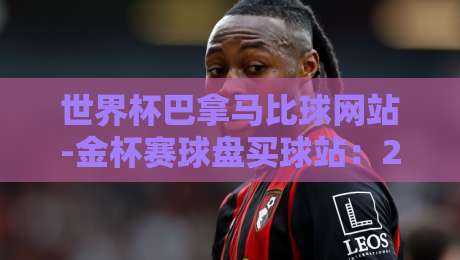 世界杯巴拿马比球网站-金杯赛球盘买球站:2026年最新投注实战解析 世界杯巴拿马比球网站-金杯赛球盘买球站:2026年最新投注实战解析