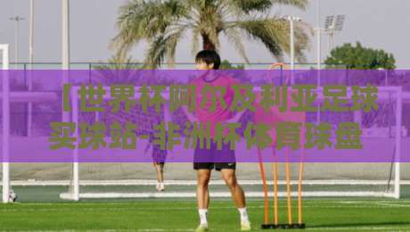【世界杯阿尔及利亚足球买球站-非洲杯体育球盘买球赛】——2026年非洲杯投注策略与平台选择指南 【世界杯阿尔及利亚足球买球站-非洲杯体育球盘买球赛】——2026年非洲杯投注策略与平台选择指南