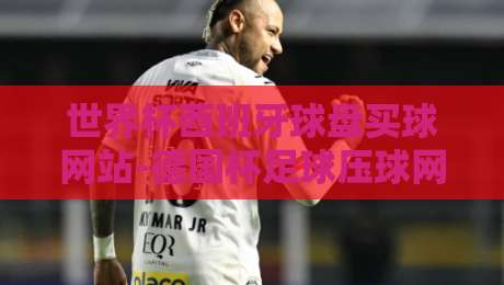 世界杯西班牙球盘买球网站-德国杯足球压球网:【世界杯西班牙球盘买球网站-德国杯足球压球网】2026年实战测评与避坑指南 世界杯西班牙球盘买球网站-德国杯足球压球网:【世界杯西班牙球盘买球网站-德国杯足球压球网】2026年实战测评与避坑指南