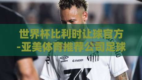 世界杯比利时让球官方-亚美体育推荐公司足球体育:2026年深度解析与实战指南 世界杯比利时让球官方-亚美体育推荐公司足球体育:2026年深度解析与实战指南