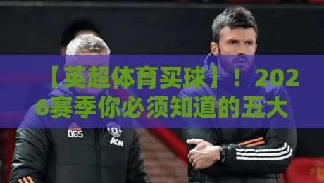 【英超体育买球】！2026赛季你必须知道的五大变化