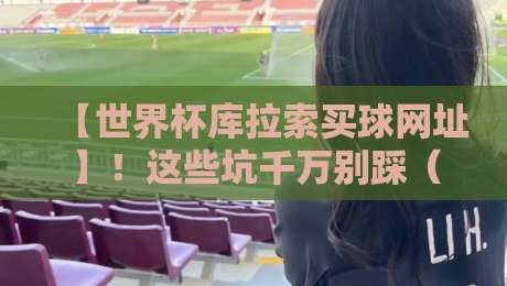 【世界杯库拉索买球网址】!这些坑千万别踩(2026最新避坑指南) 【世界杯库拉索买球网址】!这些坑千万别踩(2026最新避坑指南)