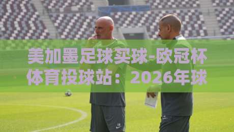 美加墨足球买球-欧冠杯体育投球站:2026年球迷必看的五大投注策略 美加墨足球买球-欧冠杯体育投球站:2026年球迷必看的五大投注策略