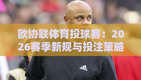 欧协联体育投球赛:2026赛季新规与投注策略全解析 欧协联体育投球赛:2026赛季新规与投注策略全解析