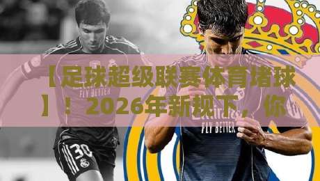 【足球超级联赛体育堵球】!2026年新规下,你的观赛姿势该换啦 【足球超级联赛体育堵球】!2026年新规下,你的观赛姿势该换啦