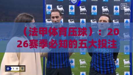 （法甲体育压球）：2026赛季必知的五大投注策略与避坑指南