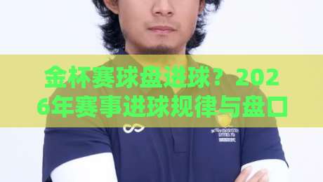 金杯赛球盘进球？2026年赛事进球规律与盘口分析