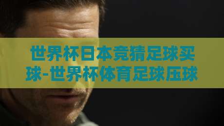 世界杯日本竞猜足球买球-世界杯体育足球压球赛：2026年日本队竞猜技巧与平台推荐