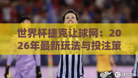 世界杯捷克让球网:2026年最新玩法与投注策略深度拆解 世界杯捷克让球网:2026年最新玩法与投注策略深度拆解