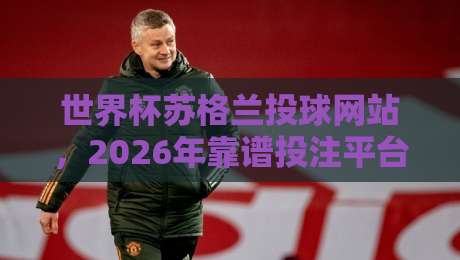 世界杯苏格兰投球网站，2026年靠谱投注平台怎么选？