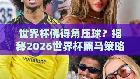 世界杯佛得角压球？揭秘2026世界杯黑马策略（世界杯佛得角压球）